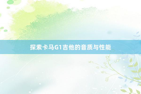 探索卡马G1吉他的音质与性能